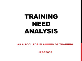 TRAINING
NEED
ANALYSIS
AS A TOOL FOR PLANNING OF TRAINING
12PGP052
 