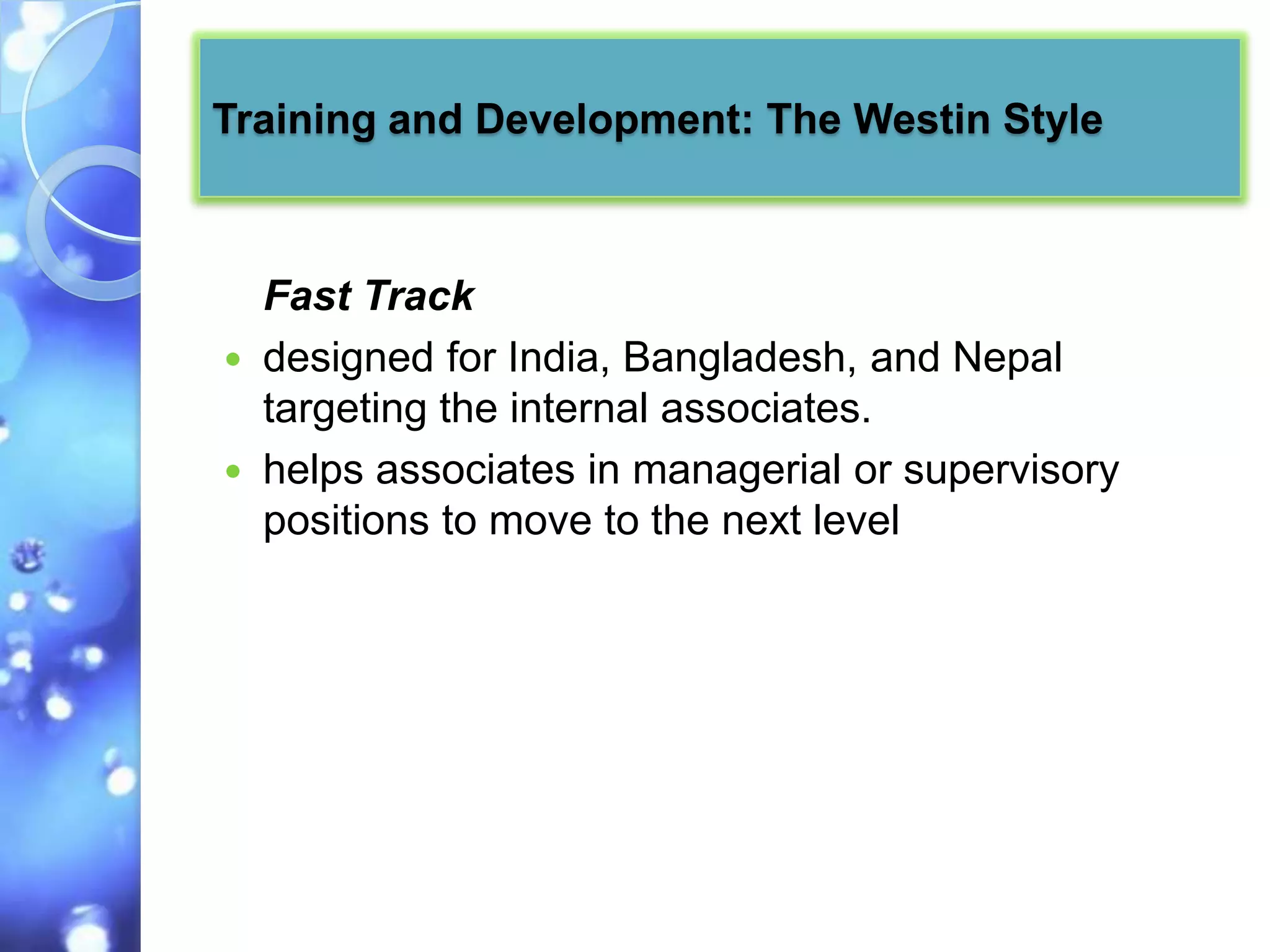 Training and Development: The Westin Style



    Fast Track
   designed for India, Bangladesh, and Nepal
    targeting the internal associates.
   helps associates in managerial or supervisory
    positions to move to the next level
 