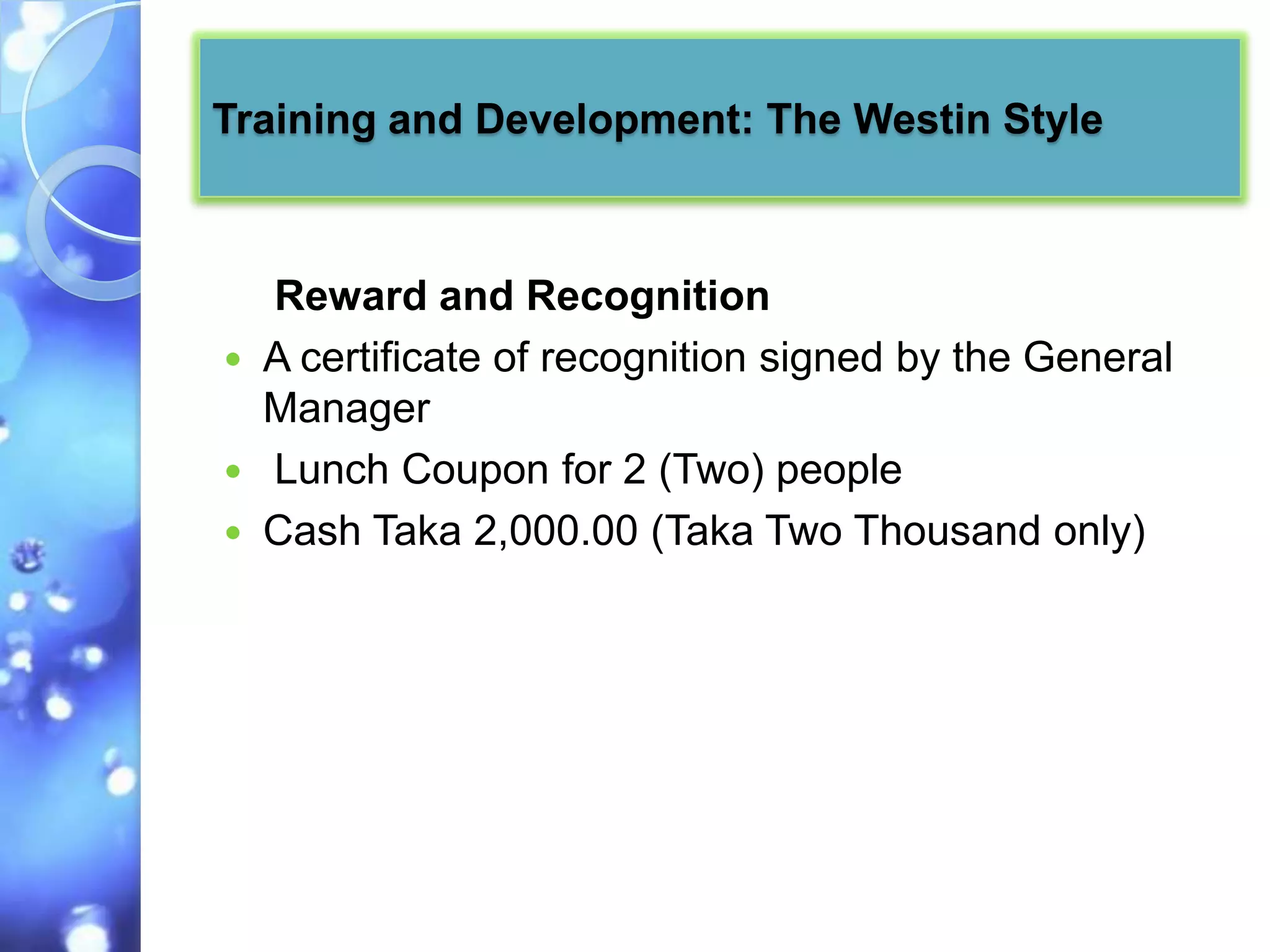 Training and Development: The Westin Style



    Reward and Recognition
   A certificate of recognition signed by the General
    Manager
   Lunch Coupon for 2 (Two) people
   Cash Taka 2,000.00 (Taka Two Thousand only)
 