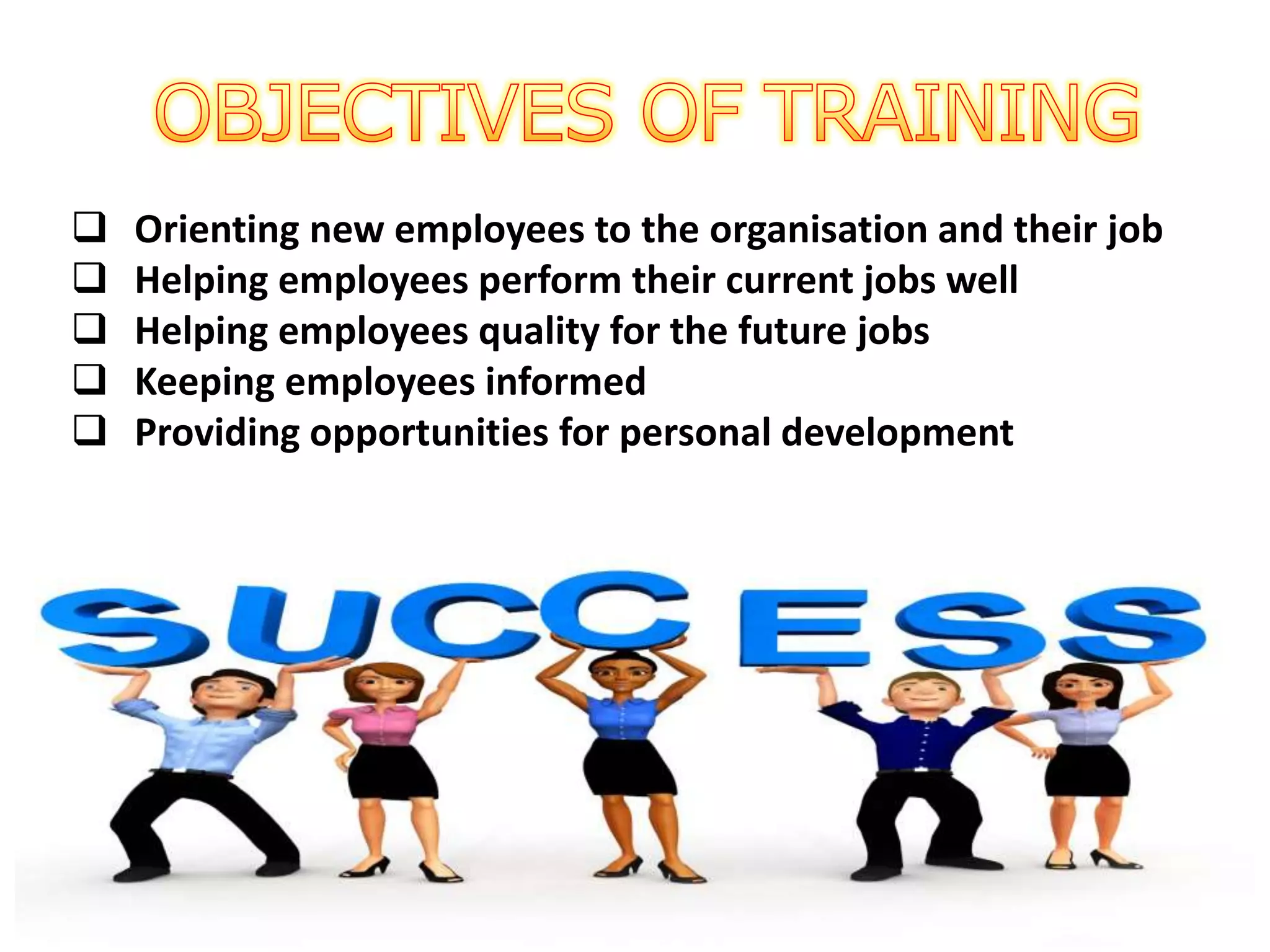  Orienting new employees to the organisation and their job
 Helping employees perform their current jobs well
 Helping employees quality for the future jobs
 Keeping employees informed
 Providing opportunities for personal development
 