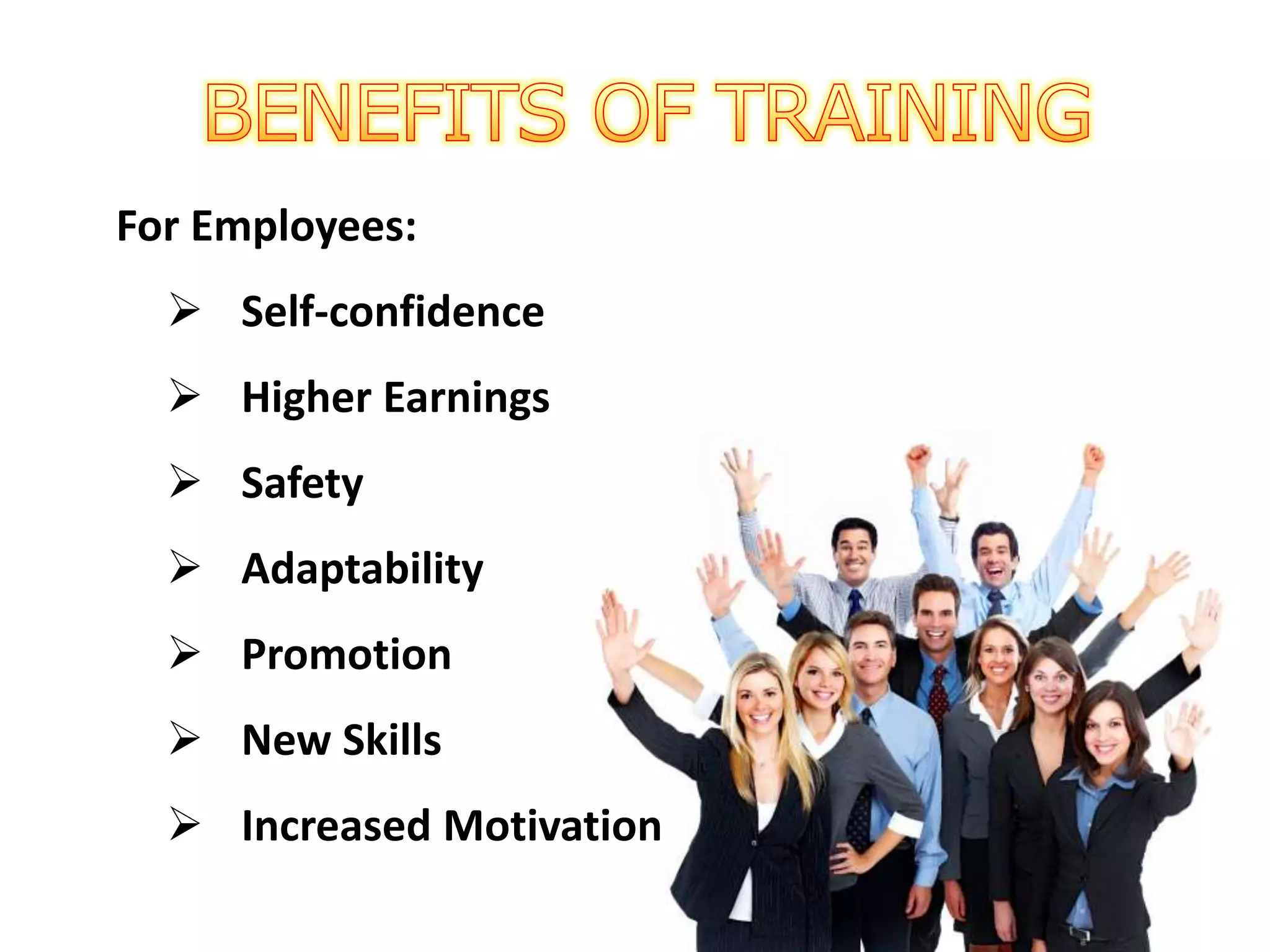 For Employees:
 Self-confidence
 Higher Earnings
 Safety
 Adaptability
 Promotion
 New Skills
 Increased Motivation
 