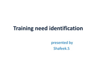 Training need identification
presented by
Shafeek.S
 