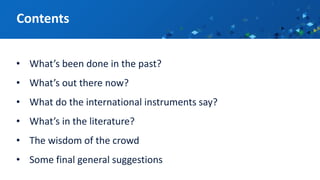 • What’s been done in the past?
• What’s out there now?
• What do the international instruments say?
• What’s in the literature?
• The wisdom of the crowd
• Some final general suggestions
Contents
 