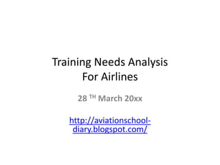 Training Needs Analysis
      For Airlines
     28 TH March 20xx

   http://aviationschool-
    diary.blogspot.com/
 