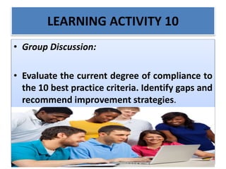 LEARNING ACTIVITY 10
• Group Discussion:
• Evaluate the current degree of compliance to
the 10 best practice criteria. Identify gaps and
recommend improvement strategies.
 