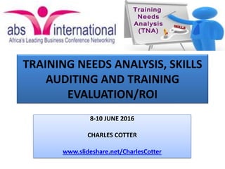 TRAINING NEEDS ANALYSIS, SKILLS
AUDITING AND TRAINING
EVALUATION/ROI
8-10 JUNE 2016
CHARLES COTTER
www.slideshare.net/CharlesCotter
 