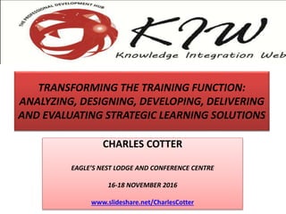 TRANSFORMING THE TRAINING FUNCTION:
ANALYZING, DESIGNING, DEVELOPING, DELIVERING
AND EVALUATING STRATEGIC LEARNING SOLUTIONS
CHARLES COTTER
EAGLE’S NEST LODGE AND CONFERENCE CENTRE
16-18 NOVEMBER 2016
www.slideshare.net/CharlesCotter
 
