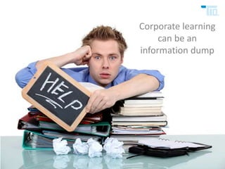 Corporate learning
can be an
information dump
 