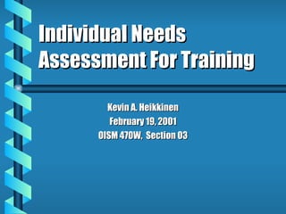 Individual Needs Assessment For Training Kevin A. Heikkinen February 19, 2001 OISM 470W,  Section 03 