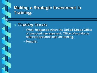 Making a Strategic Investment in Training: Training Issue s: What  happened when the United States Office of personal management, Office of workforce relations performs test on training. Results: 