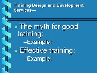 Training Design and Development Services— The myth for good  training: Example: Effective training: Example: 