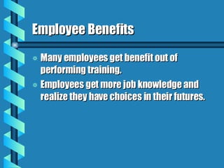 Employee Benefits Many employees get benefit out of performing training.  Employees get more job knowledge and realize they have choices in their futures. 