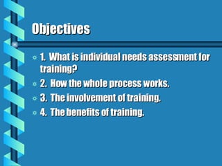 Objectives 1.  What is individual needs assessment for training? 2.  How the whole process works. 3.  The involvement of training. 4.  The benefits of training. 