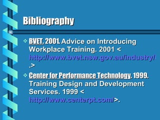 Bibliography BVET.  2001.  Advice on Introducing Workplace Training. 2001 < http://www.bvet.nsw.gov.au/industry/bv01in13.htm .> Center for Performance Technology . 1999.  Training Design and Development Services. 1999 < http://www.centerpt.com/ >. 