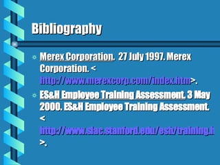 Bibliography  Merex Corporation .  27 July 1997. Merex Corporation. < http://www.merexcorp.com/index. htm >. ES&H Employee Training Assessment.  3 May 2000. ES&H Employee Training Assessment. < http://www.slac.stanford.edu/esh/training.html >. 