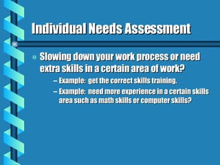 Individual Needs Assessment Slowing down your work process or need extra skills in a certain area of work? Example:  get the correct skills training. Example:  need more experience in a certain skills area such as math skills or computer skills? 