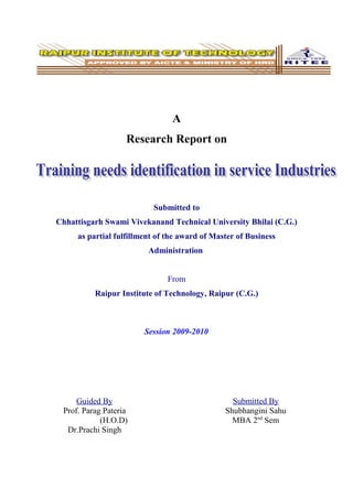A 
Research Report on 
Submitted to 
Chhattisgarh Swami Vivekanand Technical University Bhilai (C.G.) 
as partial fulfillment of the award of Master of Business 
Administration 
From 
Raipur Institute of Technology, Raipur (C.G.) 
Session 2009-2010 
Guided By 
Prof. Parag Pateria 
(H.O.D) 
Dr.Prachi Singh 
Submitted By 
Shubhangini Sahu 
MBA 2nd Sem 
 