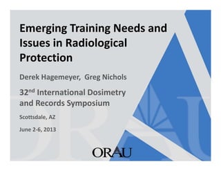 Emerging Training Needs and 
Issues in Radiological 
Protection 
Derek Hagemeyer, Greg Nichols 
32nd International Dosimetry 
and Records Symposium 
Scottsdale, AZ 
June 2-6, 2013 
 