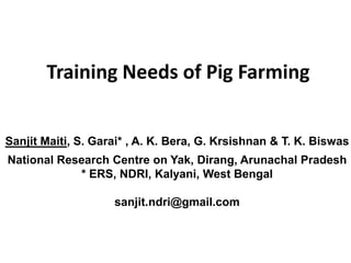 Training Needs of Pig Farming
Sanjit Maiti, S. Garai* , A. K. Bera, G. Krsishnan & T. K. Biswas
National Research Centre on Yak, Dirang, Arunachal Pradesh
* ERS, NDRI, Kalyani, West Bengal
sanjit.ndri@gmail.com
 
