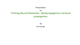 Presentation
On
Training Neural Networks , Backpropagation, Forward
propagation
by
Ms.K.Ghuge
 