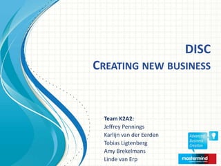 DISC
CREATING NEW BUSINESS


  Team K2A2:
  Jeffrey Pennings
  Karlijn van der Eerden
  Tobias Ligtenberg
  Amy Brekelmans
  Linde van Erp Presentation Date
 