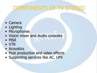COMPONENTS OF TV STUDIO

•   Camera
•   Lighting
•   Microphones
•   Vision mixer and Audio consoles
•   MSR
•   VTR
•   Acoustics
•   Post production and video effects
•   Supporting services like AC, UPS
 