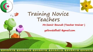 Training Novice
Teachers
Mr.Samir Bounab (Teacher trainer )
yellowdaffodil @gmail.com
 