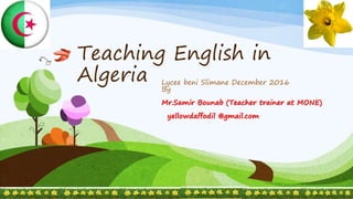 Teaching English in
Algeria Lycee beni Slimane December 2016
By
Mr.Samir Bounab (Teacher trainer at MONE)
yellowdaffodil @gmail.com
 