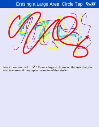 Select the eraser tool  .  Draw a large circle around the area that you wish to erase and then tap in the center of that circle. Erasing a Large Area: Circle Tap 