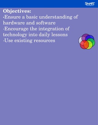 Objectives: · Ensure a basic understanding of hardware and software ·Encourage the integration of technology into daily lessons ·Use existing resources 