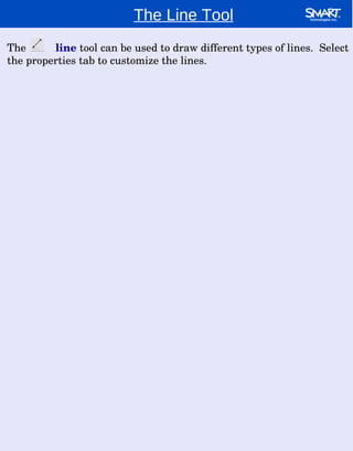 The Line Tool The  line   tool can be used to draw different types of lines.  Select the properties tab to customize the lines. 