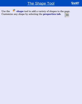 The Shape Tool Use the  shape   tool to add a variety of shapes to the page.  Customize any shape by selecting the  properties tab . 