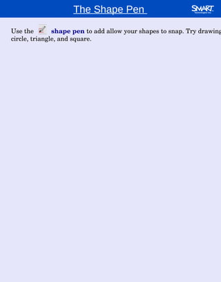 The Shape Pen  Use the  shape pen  to add allow your shapes to snap. Try drawing a circle, triangle, and square. 