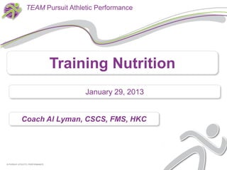 TEAM Pursuit Athletic Performance




                                 Training Nutrition
                                      January 29, 2013


           Coach Al Lyman, CSCS, FMS, HKC




© PURSUIT ATHLETIC PERFORMANCE
 