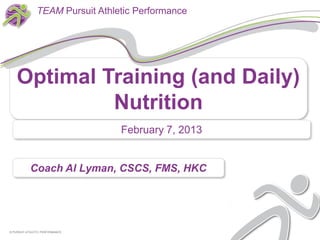 TEAM Pursuit Athletic Performance




    Optimal Training (and Daily)
             Nutrition
                                 February 7, 2013


           Coach Al Lyman, CSCS, FMS, HKC




© PURSUIT ATHLETIC PERFORMANCE
 