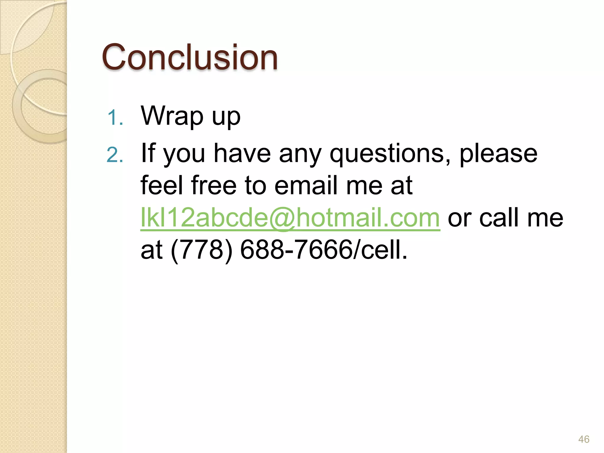 Conclusion
1.   Wrap up
2.   If you have any questions, please
     feel free to email me at
     lkl12abcde@hotmail.com or call me
     at (778) 688-7666/cell.




                                         46
 