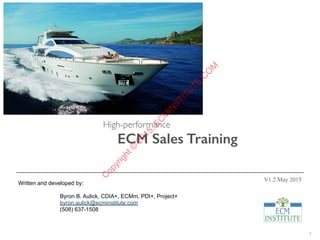 2
High-performance
ECM Sales Training
Written and developed by:
Byron B. Aulick, CDIA+, ECMm, PDI+, Project+
byron.aulick@ecminstitute.com
(508) 637-1508
V1.2 May 2015
C
opyright©
2015,EC
M
IN
STITU
TE.C
O
M
 