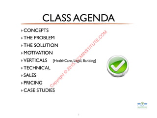 CLASS AGENDA
‣CONCEPTS
‣THE PROBLEM
‣THE SOLUTION
‣MOTIVATION
‣VERTICALS [HealthCare, Legal, Banking]
‣TECHNICAL
‣SALES
‣PRICING
‣CASE STUDIES
3
C
opyright©
2015,EC
M
IN
STITU
TE.C
O
M
 