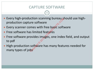 CAPTURE	SOFTWARE
● Every	high-production	scanning	bureau	should	use	high-
production	capture	software	
● Every	scanner	comes	with	free	basic	software	
● Free	software	has	limited	features	
● Free	software	provides	images,	one	index	field,	and	output	
to	pdf	
● High-production	software	has	many	features	needed	for	
many	types	of	jobs
40
C
opyright©
2015,EC
M
IN
STITU
TE.C
O
M
 