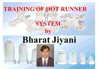 Bharat Jiyani
TRAINING OF HOT RUNNER
SYSTEM
by
 