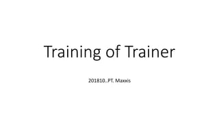 Training of Trainer
201810..PT. Maxxis
 