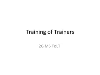 Training of Trainers

     2G M5 ToLT
 