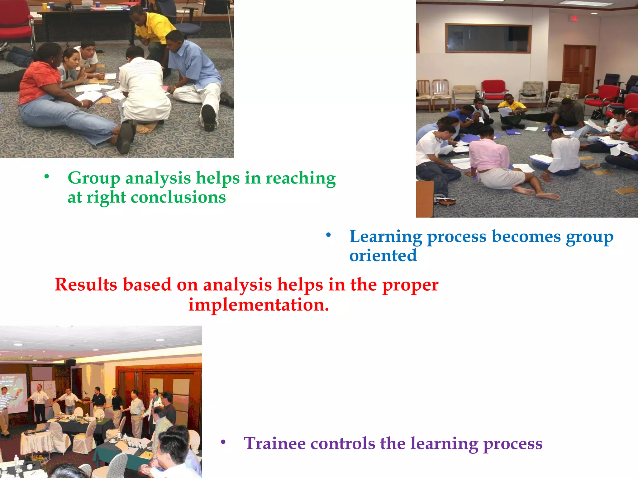 Results based on analysis helps in the proper
implementation.
• Trainee controls the learning process
• Learning process becomes group
oriented
• Group analysis helps in reaching
at right conclusions
 