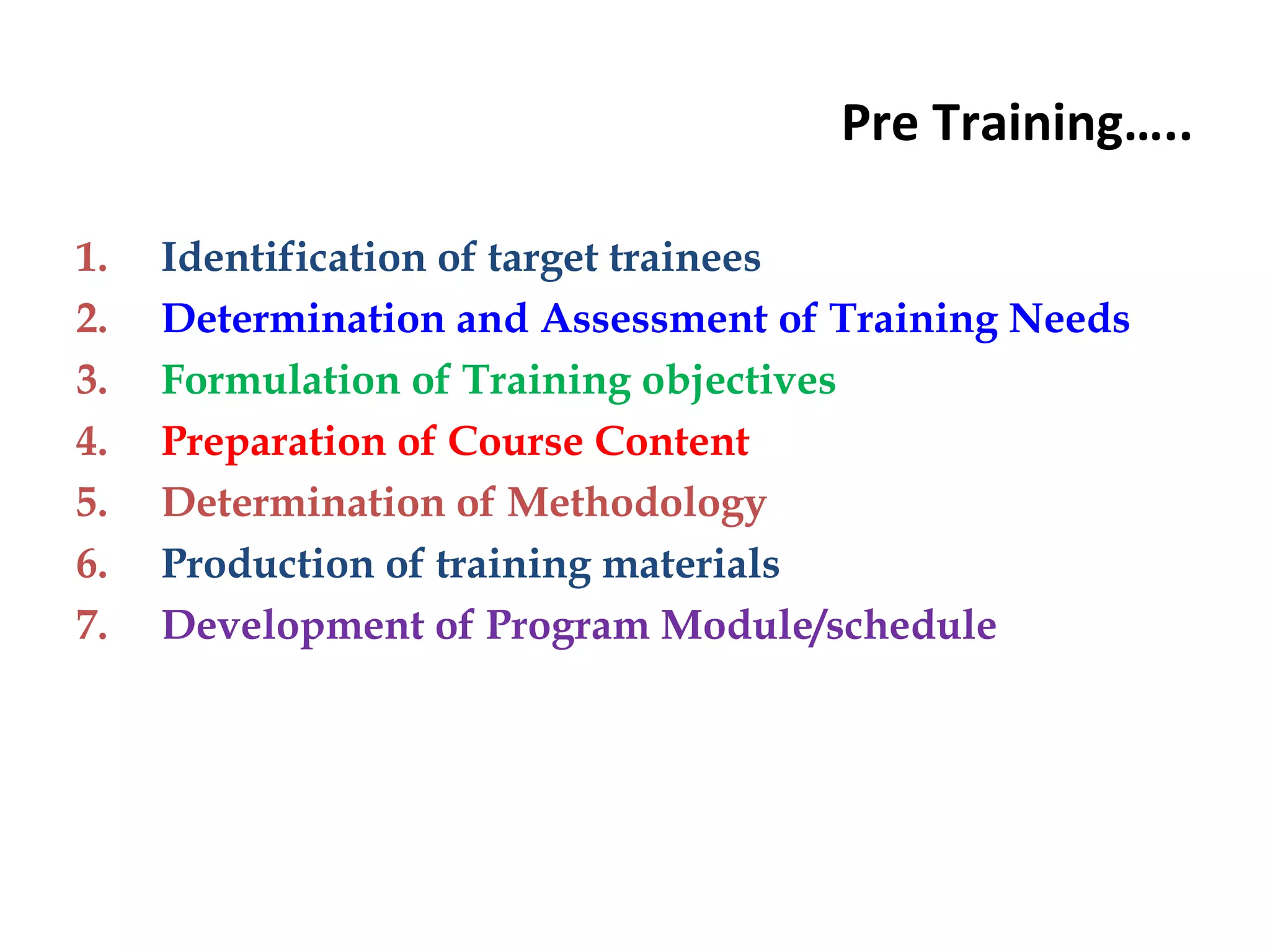 Pre Training…..
1. Identification of target trainees
2. Determination and Assessment of Training Needs
3. Formulation of Training objectives
4. Preparation of Course Content
5. Determination of Methodology
6. Production of training materials
7. Development of Program Module/schedule
 