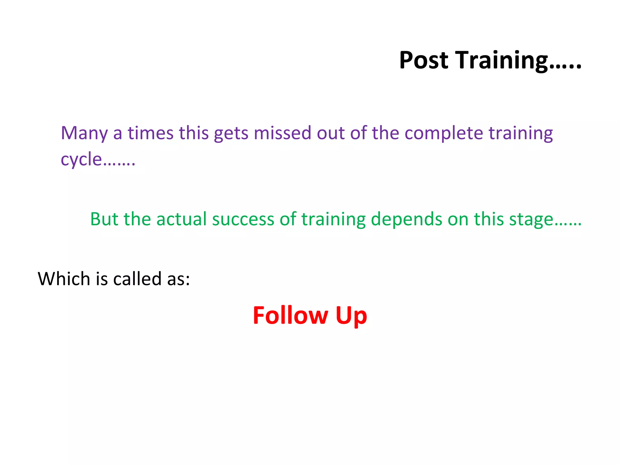 Post Training…..
Many a times this gets missed out of the complete training
cycle…….
But the actual success of training depends on this stage……
Which is called as:
Follow Up
 