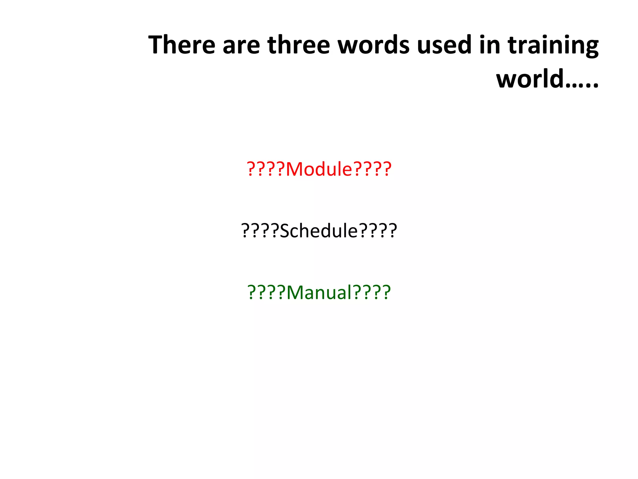 There are three words used in training
world…..
????Module????
????Schedule????
????Manual????
 
