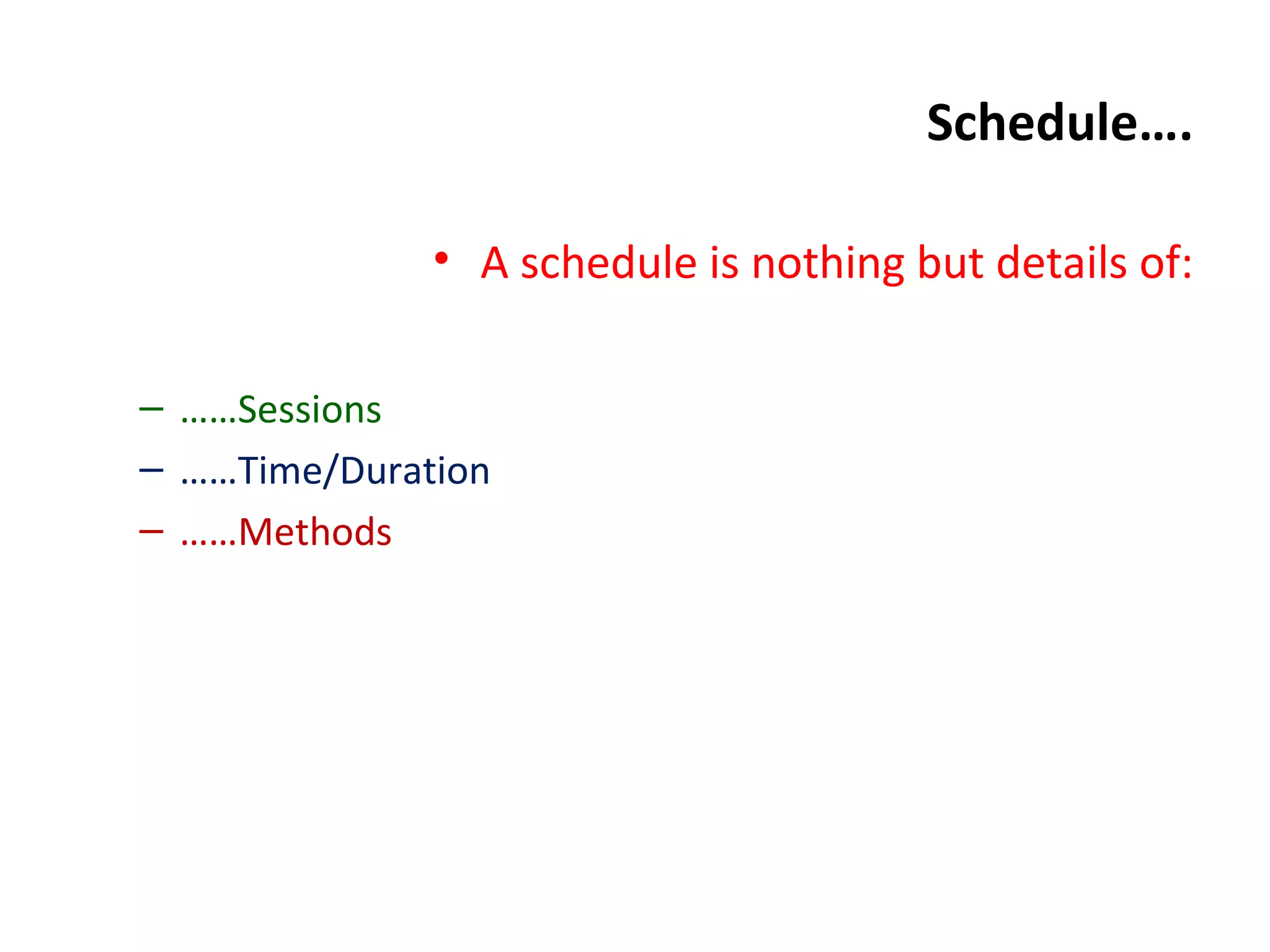 Schedule….
• A schedule is nothing but details of:
– ……Sessions
– ……Time/Duration
– ……Methods
 