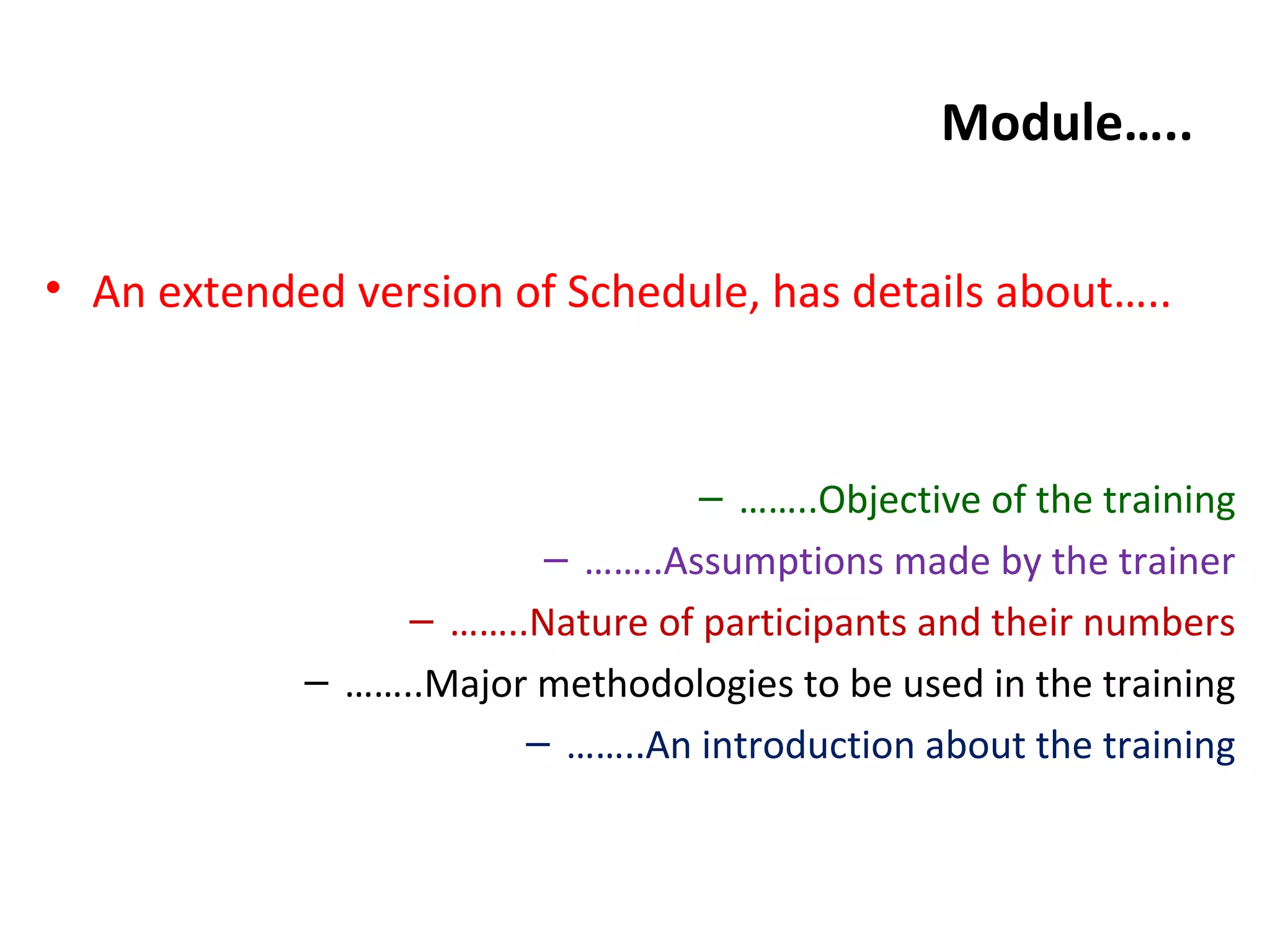 Module…..
• An extended version of Schedule, has details about…..
– ……..Objective of the training
– ……..Assumptions made by the trainer
– ……..Nature of participants and their numbers
– ……..Major methodologies to be used in the training
– ……..An introduction about the training
 