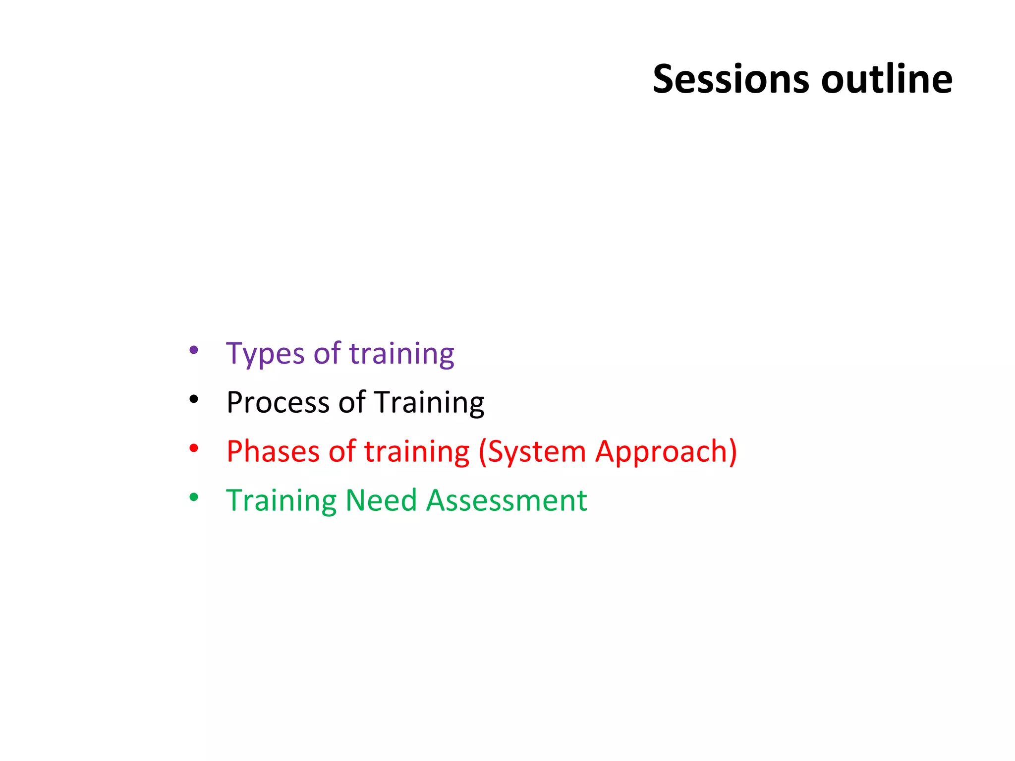 Sessions outline
• Types of training
• Process of Training
• Phases of training (System Approach)
• Training Need Assessment
 
