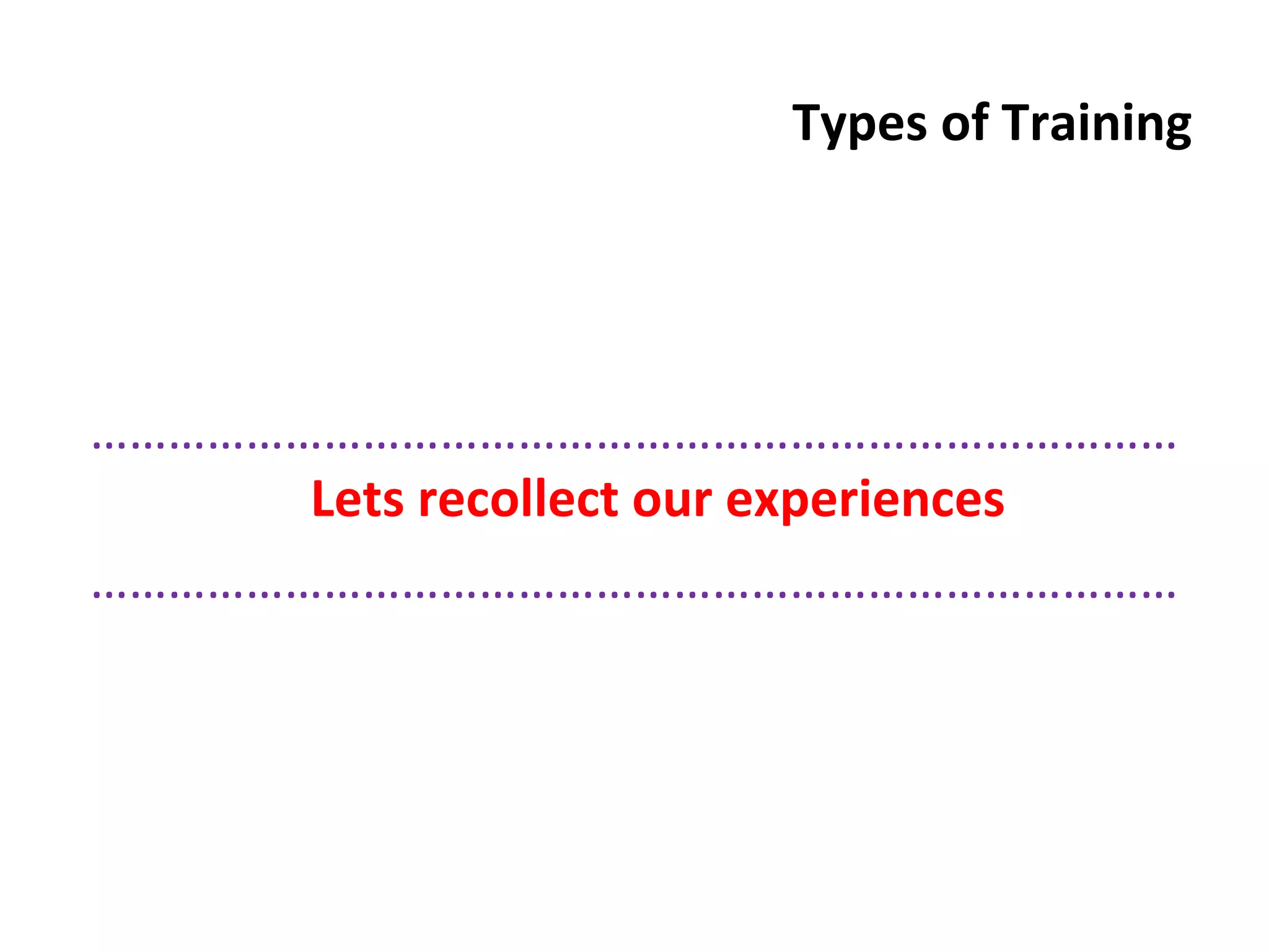Types of Training
…………………………………………………………………………
Lets recollect our experiences
…………………………………………………………………………
 